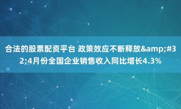 合法的股票配资平台 政策效应不断释放 4月份全国企业销售收入同比增长4.3%