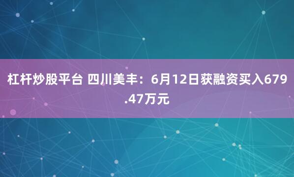 杠杆炒股平台 四川美丰：6月12日获融资买入679.47万元