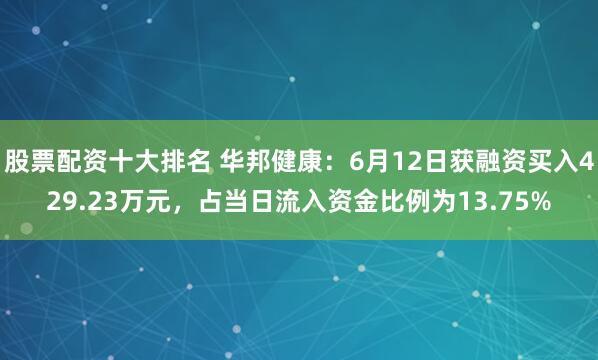 股票配资十大排名 华邦健康：6月12日获融资买入429.23万元，占当日流入资金比例为13.75%