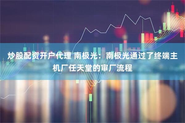炒股配资开户代理 南极光：南极光通过了终端主机厂任天堂的审厂流程