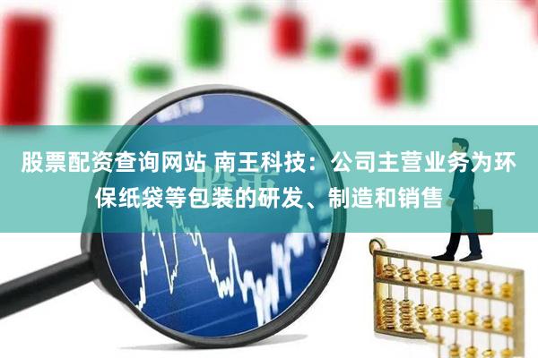 股票配资查询网站 南王科技：公司主营业务为环保纸袋等包装的研发、制造和销售
