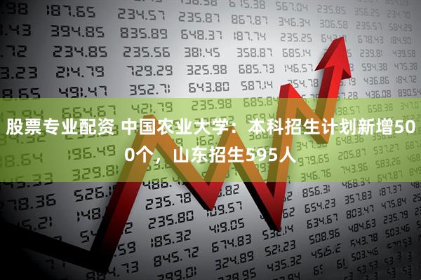 股票专业配资 中国农业大学：本科招生计划新增500个，山东招生595人