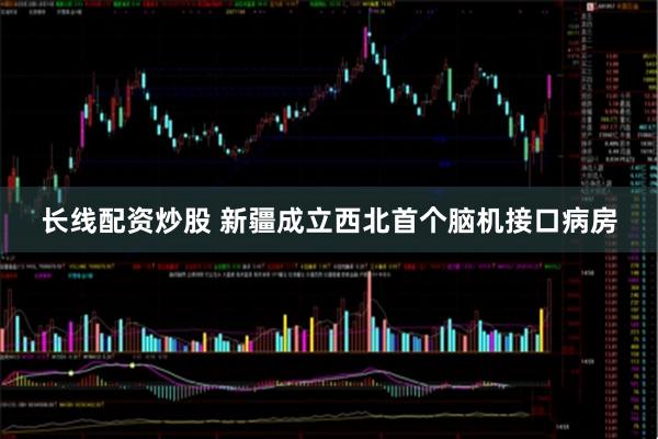 长线配资炒股 新疆成立西北首个脑机接口病房