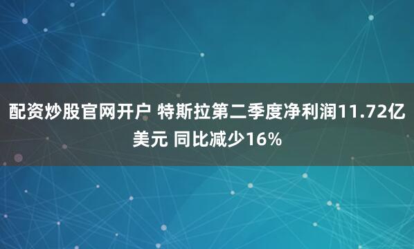 配资炒股官网开户 特斯拉第二季度净利润11.72亿美元 同比减少16%