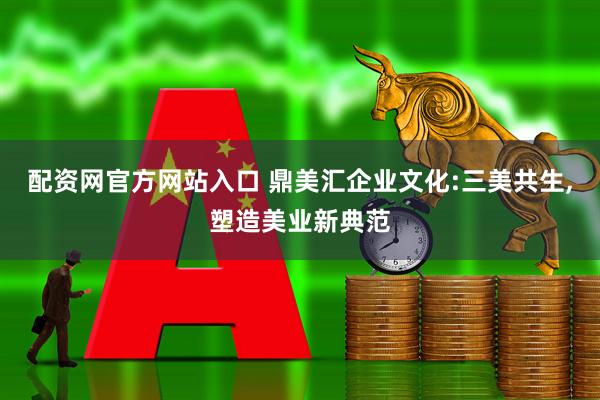 配资网官方网站入口 鼎美汇企业文化:三美共生,塑造美业新典范