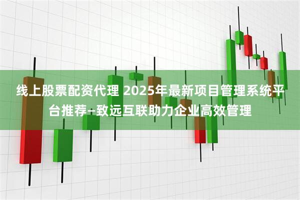 线上股票配资代理 2025年最新项目管理系统平台推荐—致远互联助力企业高效管理