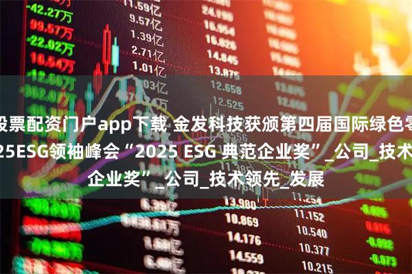 股票配资门户app下载 金发科技获颁第四届国际绿色零碳节暨2025ESG领袖峰会“2025 ESG 典范企业奖”_公司_技术领先_发展