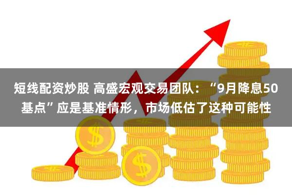 短线配资炒股 高盛宏观交易团队：“9月降息50基点”应是基准情形，市场低估了这种可能性