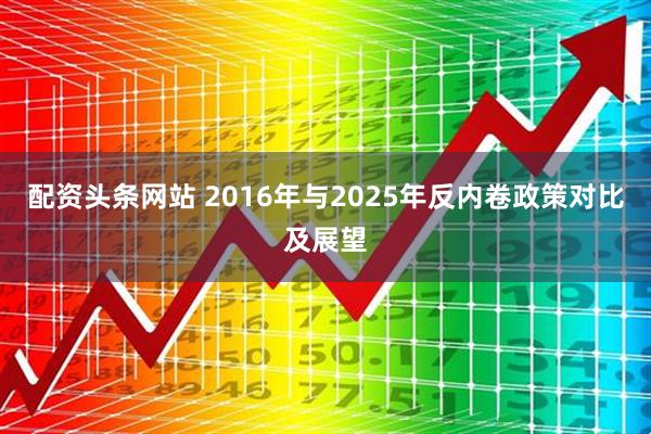 配资头条网站 2016年与2025年反内卷政策对比及展望
