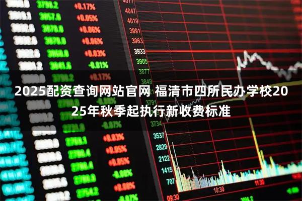 2025配资查询网站官网 福清市四所民办学校2025年秋季起执行新收费标准