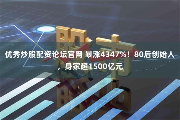 优秀炒股配资论坛官网 暴涨4347%！80后创始人，身家超1500亿元