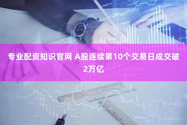 专业配资知识官网 A股连续第10个交易日成交破2万亿