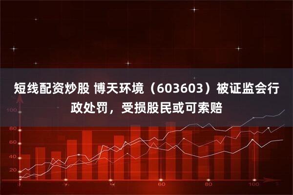 短线配资炒股 博天环境（603603）被证监会行政处罚，受损股民或可索赔