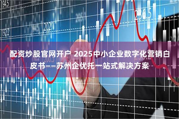 配资炒股官网开户 2025中小企业数字化营销白皮书——苏州企优托一站式解决方案