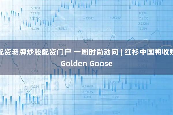 配资老牌炒股配资门户 一周时尚动向 | 红杉中国将收购Golden Goose