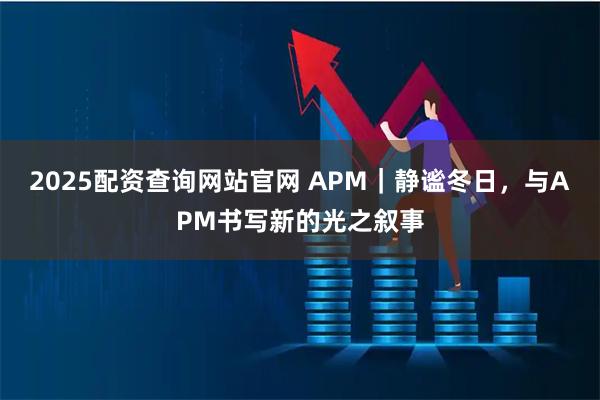 2025配资查询网站官网 APM｜静谧冬日，与APM书写新的光之叙事