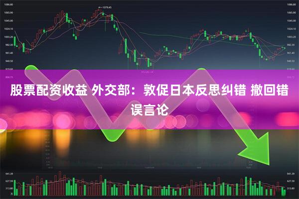 股票配资收益 外交部：敦促日本反思纠错 撤回错误言论