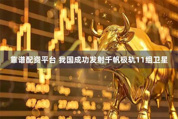 靠谱配资平台 我国成功发射千帆极轨11组卫星