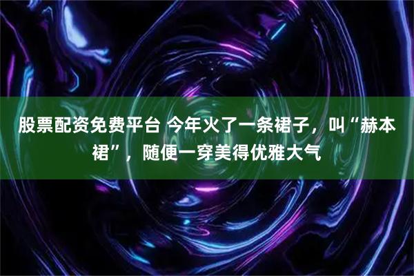 股票配资免费平台 今年火了一条裙子，叫“赫本裙”，随便一穿美得优雅大气