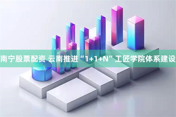 南宁股票配资 云南推进“1+1+N”工匠学院体系建设